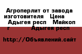 Агроперлит от завода изготовителя › Цена ­ 50 - Адыгея респ., Майкоп г.  »    . Адыгея респ.